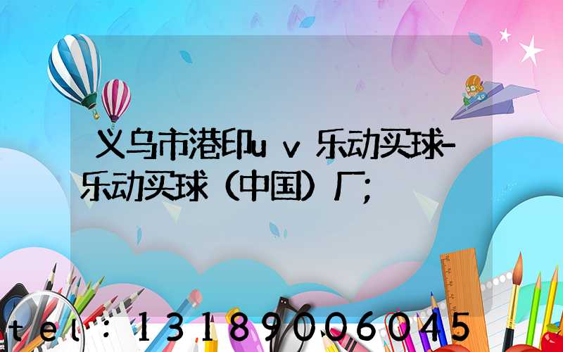 义乌市港印uv乐动买球-乐动买球（中国）厂
