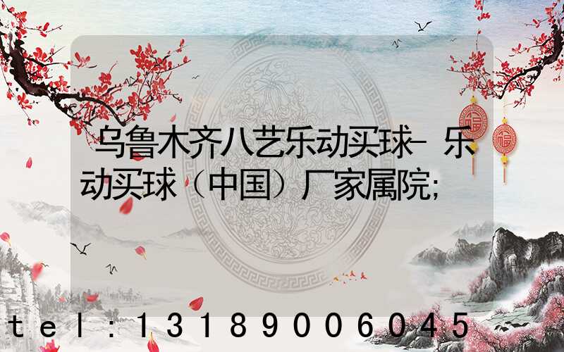 乌鲁木齐八艺乐动买球-乐动买球（中国）厂家属院