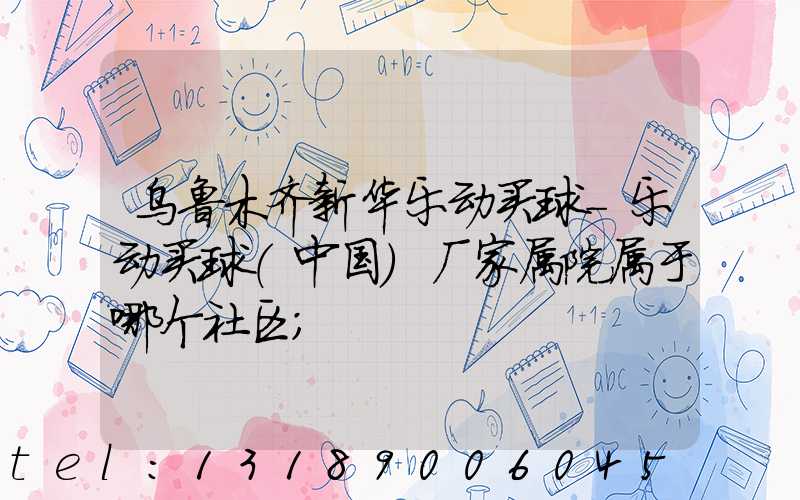 乌鲁木齐新华乐动买球-乐动买球（中国）厂家属院属于哪个社区