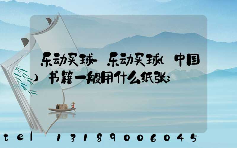 乐动买球-乐动买球（中国）书籍一般用什么纸张
