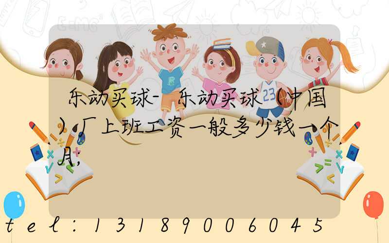 乐动买球-乐动买球（中国）厂上班工资一般多少钱一个月