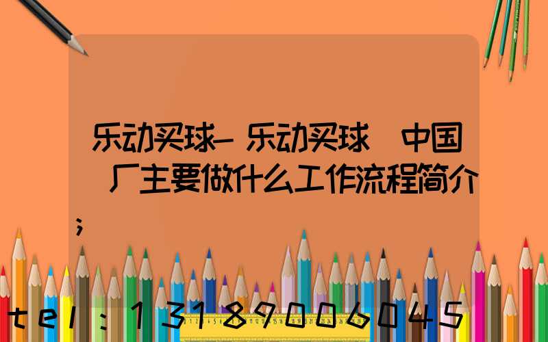 乐动买球-乐动买球（中国）厂主要做什么工作流程简介