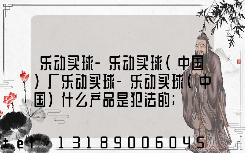 乐动买球-乐动买球（中国）厂乐动买球-乐动买球（中国）什么产品是犯法的