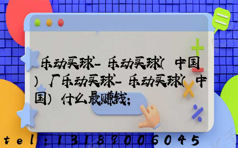 乐动买球-乐动买球（中国）厂乐动买球-乐动买球（中国）什么最赚钱
