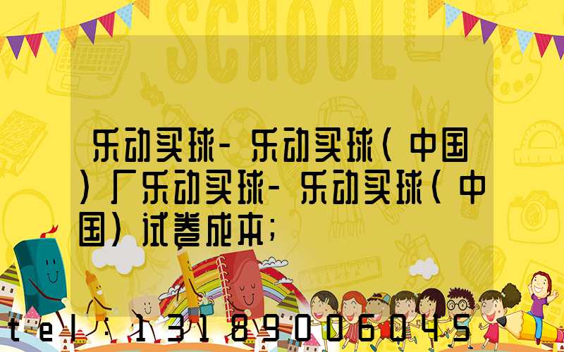 乐动买球-乐动买球（中国）厂乐动买球-乐动买球（中国）试卷成本