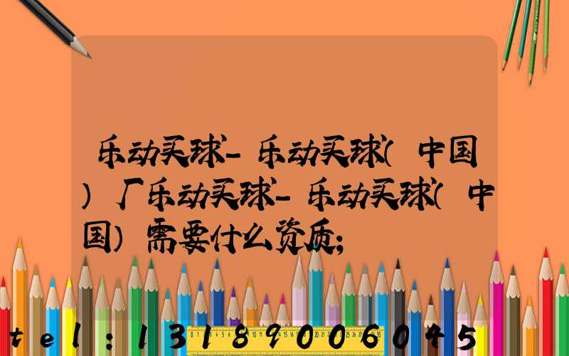 乐动买球-乐动买球（中国）厂乐动买球-乐动买球（中国）需要什么资质