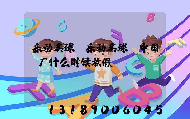 乐动买球-乐动买球（中国）厂什么时候放假