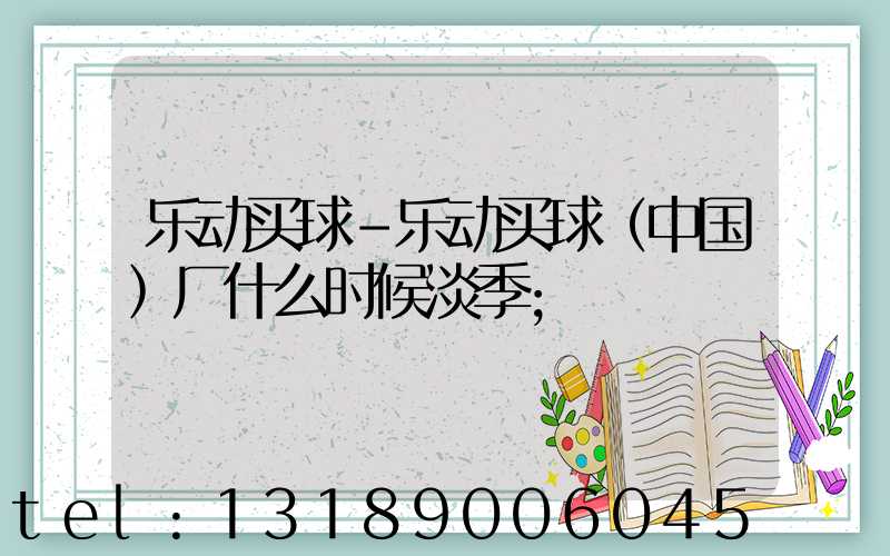 乐动买球-乐动买球（中国）厂什么时候淡季