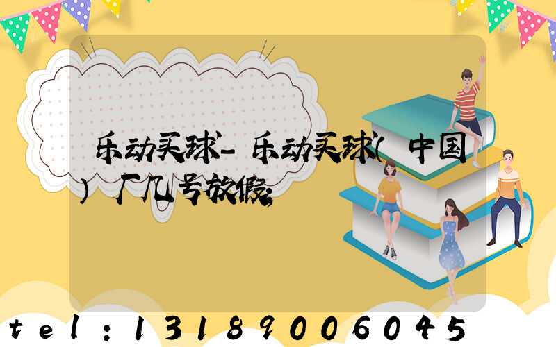 乐动买球-乐动买球（中国）厂几号放假