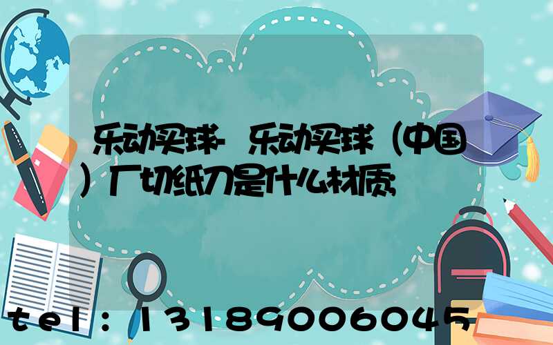 乐动买球-乐动买球（中国）厂切纸刀是什么材质