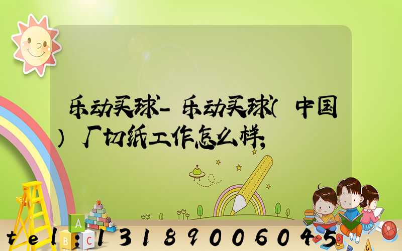 乐动买球-乐动买球（中国）厂切纸工作怎么样
