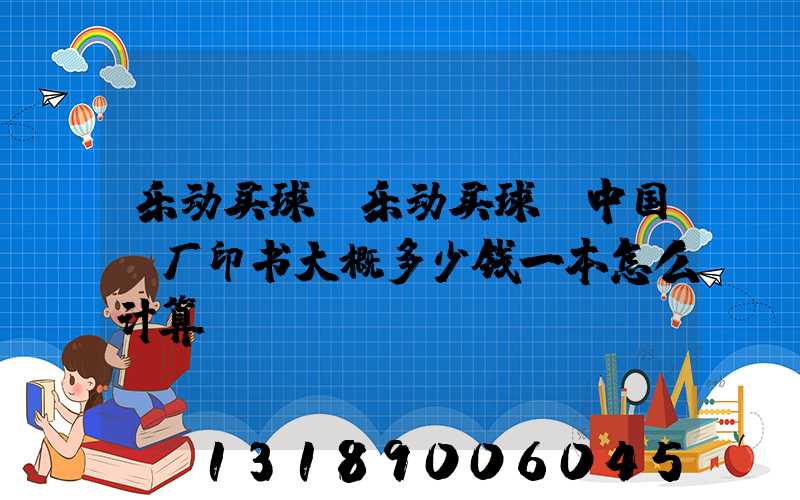 乐动买球-乐动买球（中国）厂印书大概多少钱一本怎么计算