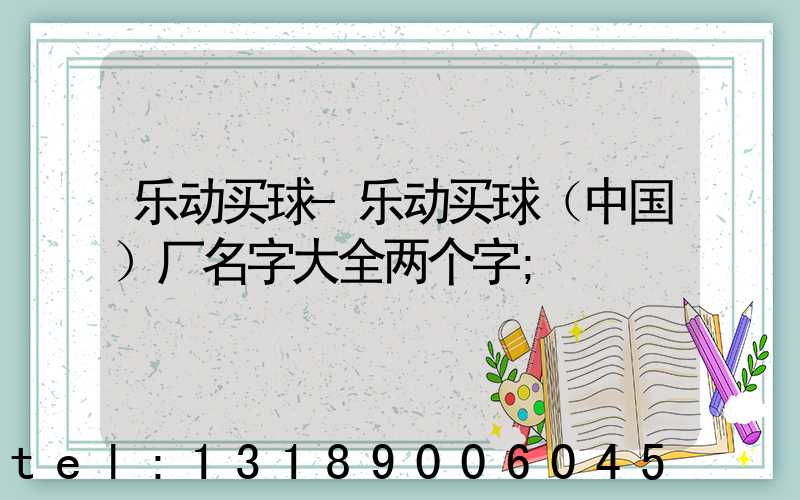 乐动买球-乐动买球（中国）厂名字大全两个字