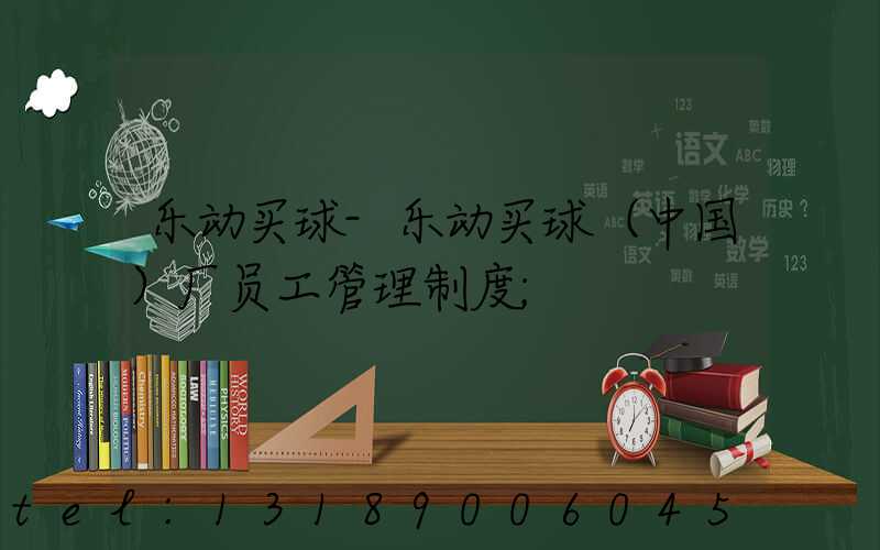 乐动买球-乐动买球（中国）厂员工管理制度