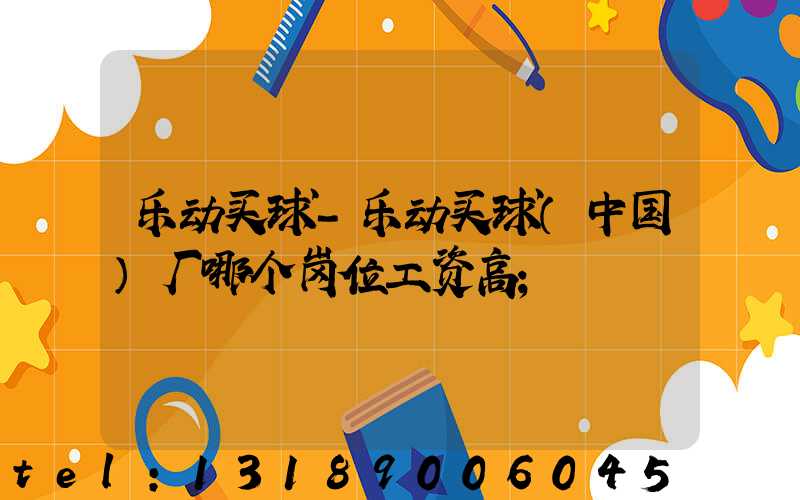 乐动买球-乐动买球（中国）厂哪个岗位工资高