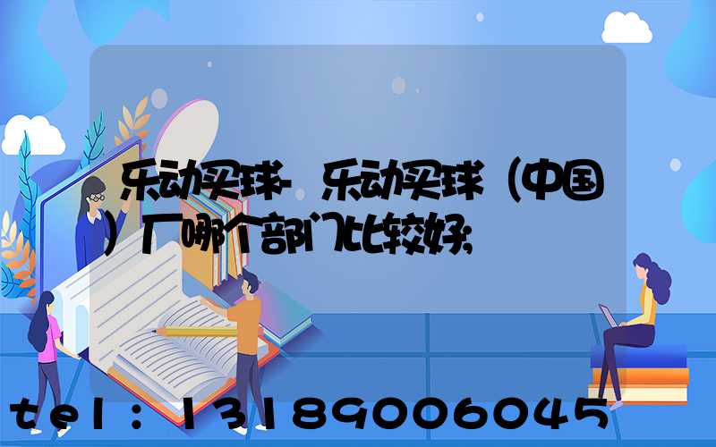 乐动买球-乐动买球（中国）厂哪个部门比较好