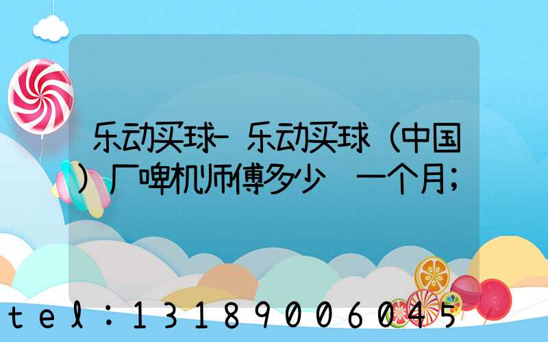 乐动买球-乐动买球（中国）厂啤机师傅多少钱一个月