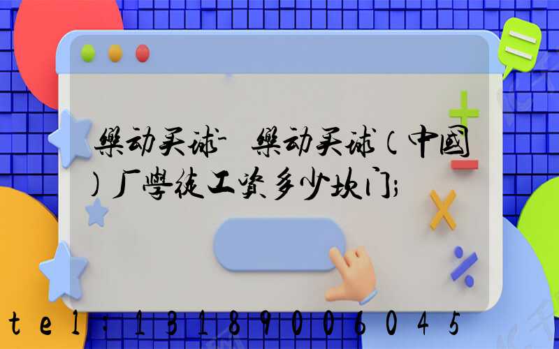 乐动买球-乐动买球（中国）厂学徒工资多少坎门