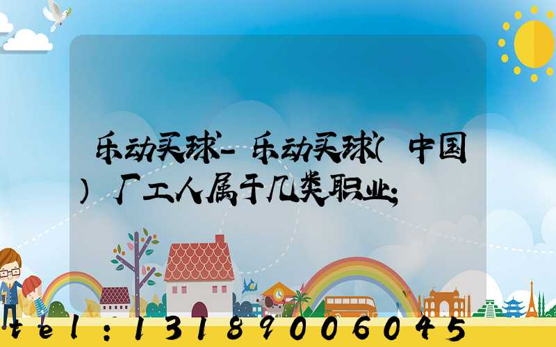 乐动买球-乐动买球（中国）厂工人属于几类职业