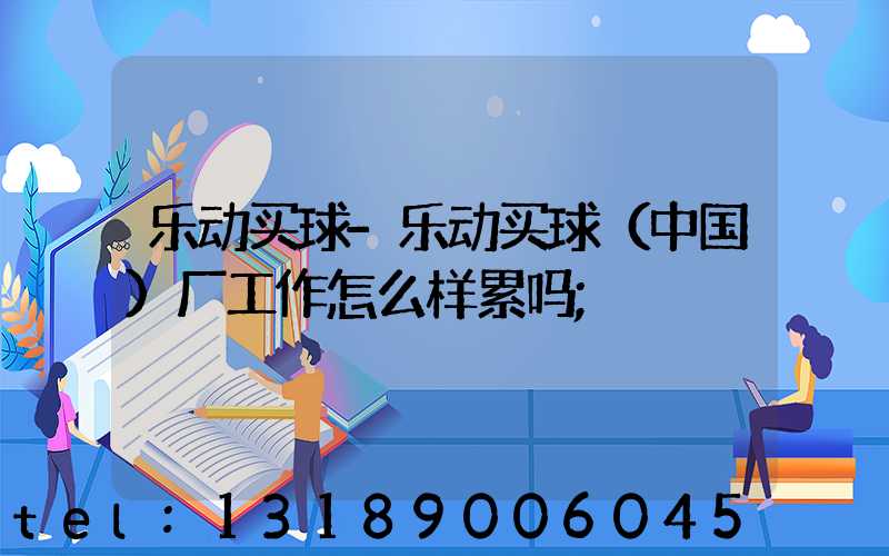乐动买球-乐动买球（中国）厂工作怎么样累吗