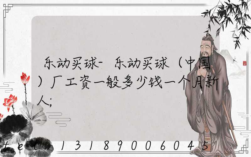 乐动买球-乐动买球（中国）厂工资一般多少钱一个月新人