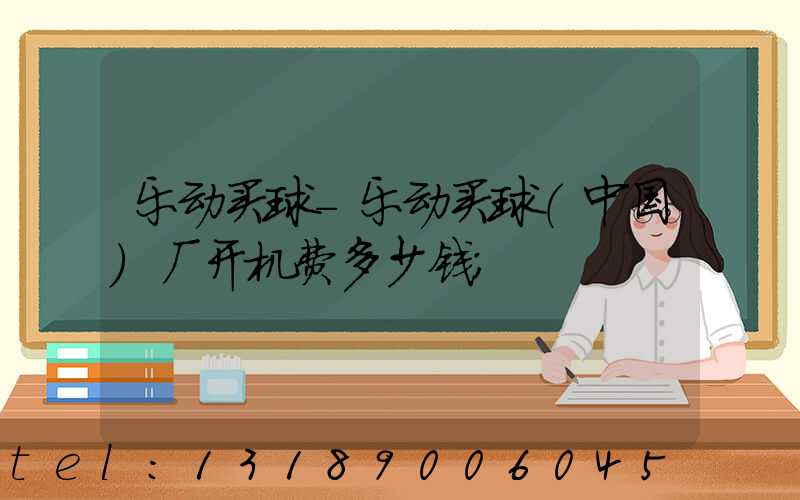 乐动买球-乐动买球（中国）厂开机费多少钱