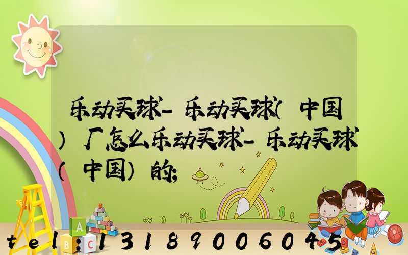 乐动买球-乐动买球（中国）厂怎么乐动买球-乐动买球（中国）的