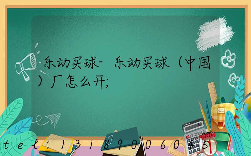 乐动买球-乐动买球（中国）厂怎么开