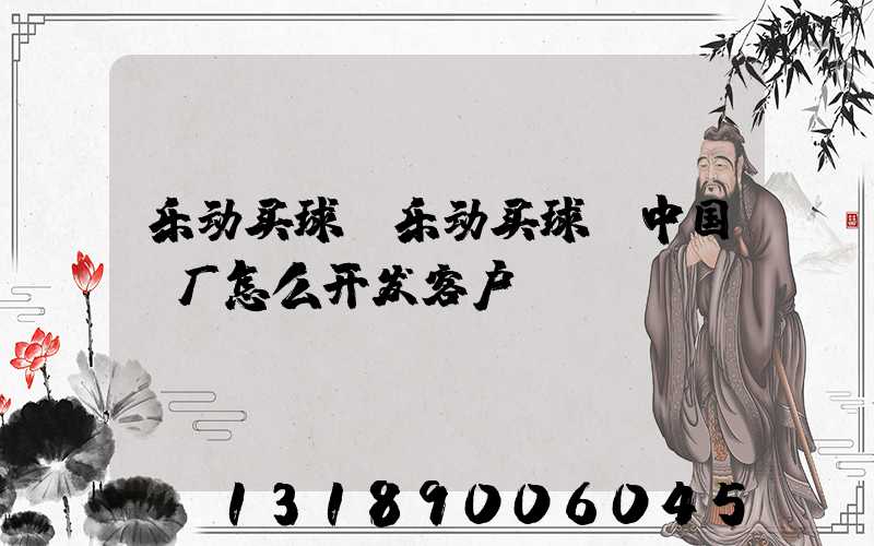 乐动买球-乐动买球（中国）厂怎么开发客户