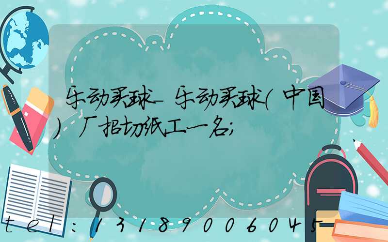 乐动买球-乐动买球（中国）厂招切纸工一名