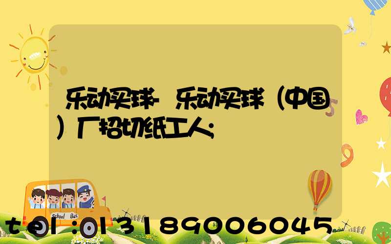 乐动买球-乐动买球（中国）厂招切纸工人