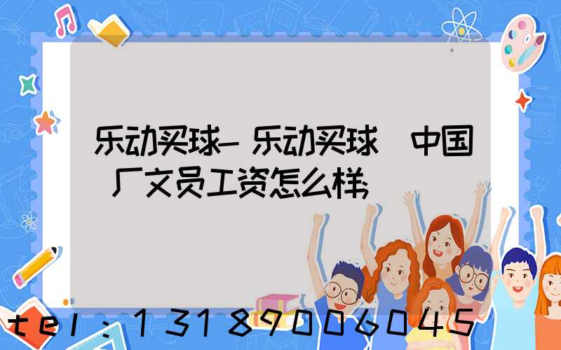 乐动买球-乐动买球（中国）厂文员工资怎么样