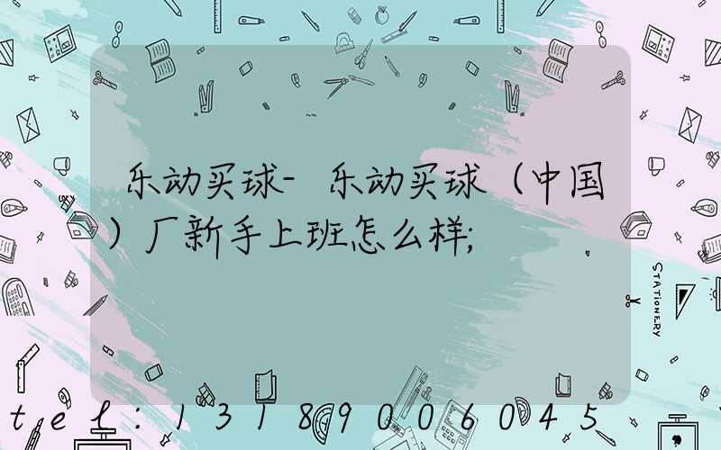 乐动买球-乐动买球（中国）厂新手上班怎么样
