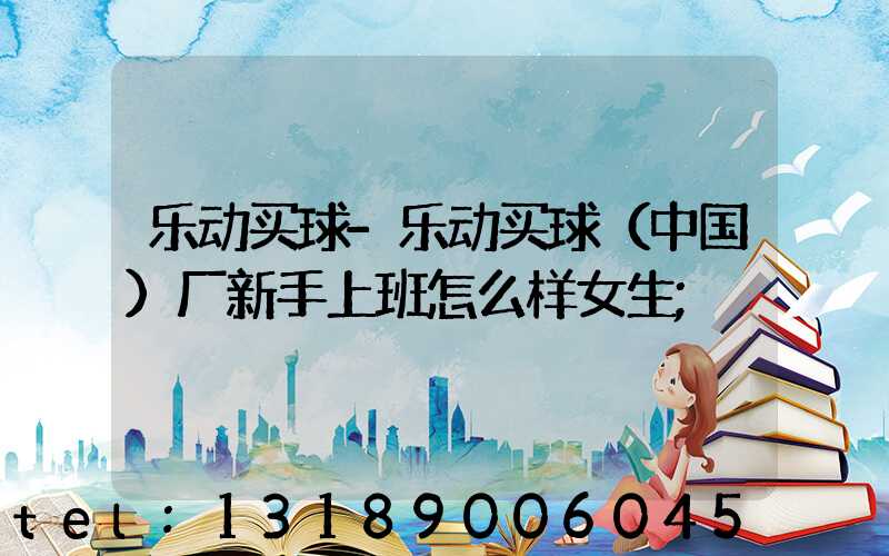 乐动买球-乐动买球（中国）厂新手上班怎么样女生