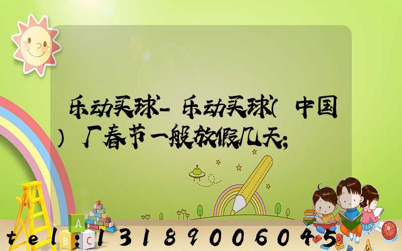 乐动买球-乐动买球（中国）厂春节一般放假几天