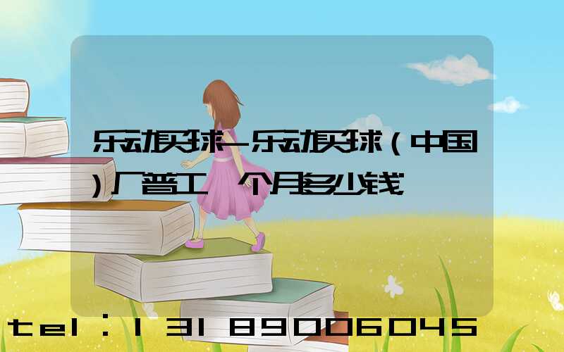 乐动买球-乐动买球（中国）厂普工一个月多少钱