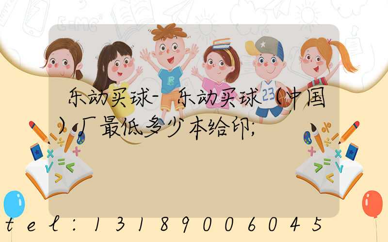 乐动买球-乐动买球（中国）厂最低多少本给印