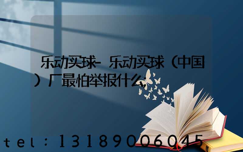 乐动买球-乐动买球（中国）厂最怕举报什么