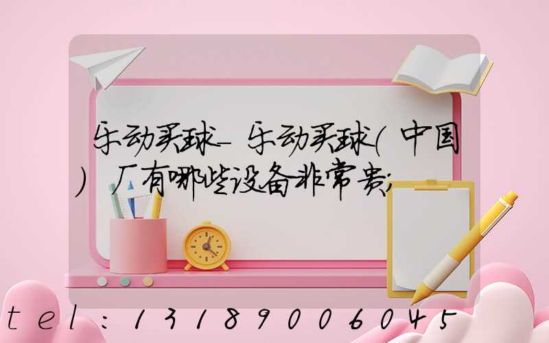 乐动买球-乐动买球（中国）厂有哪些设备非常贵