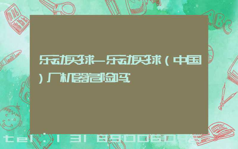 乐动买球-乐动买球（中国）厂机器危险吗