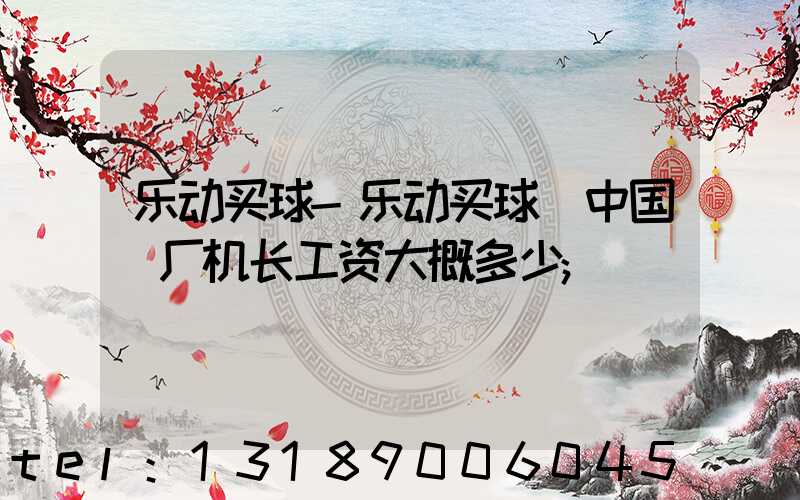 乐动买球-乐动买球（中国）厂机长工资大概多少