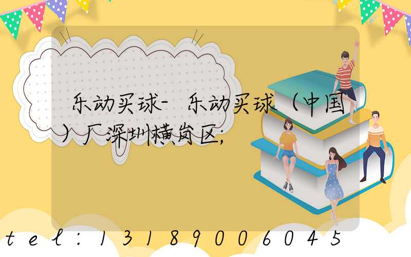 乐动买球-乐动买球（中国）厂深圳横岗区