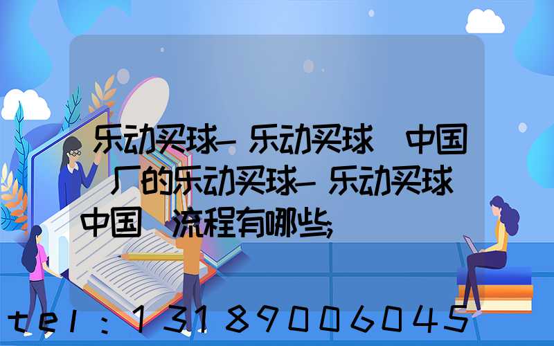 乐动买球-乐动买球（中国）厂的乐动买球-乐动买球（中国）流程有哪些