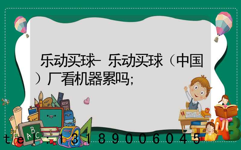 乐动买球-乐动买球（中国）厂看机器累吗