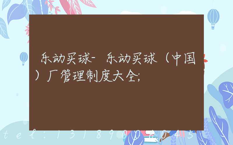 乐动买球-乐动买球（中国）厂管理制度大全