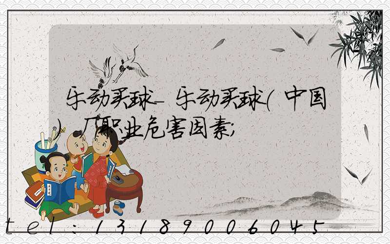 乐动买球-乐动买球（中国）厂职业危害因素