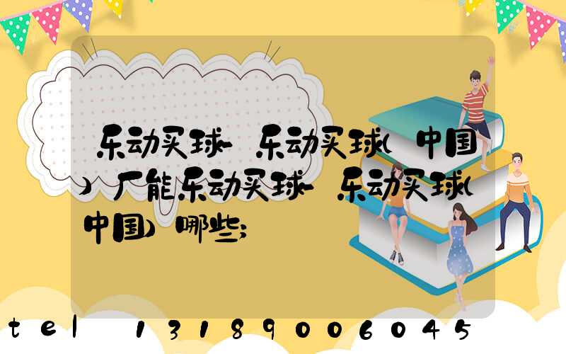 乐动买球-乐动买球（中国）厂能乐动买球-乐动买球（中国）哪些