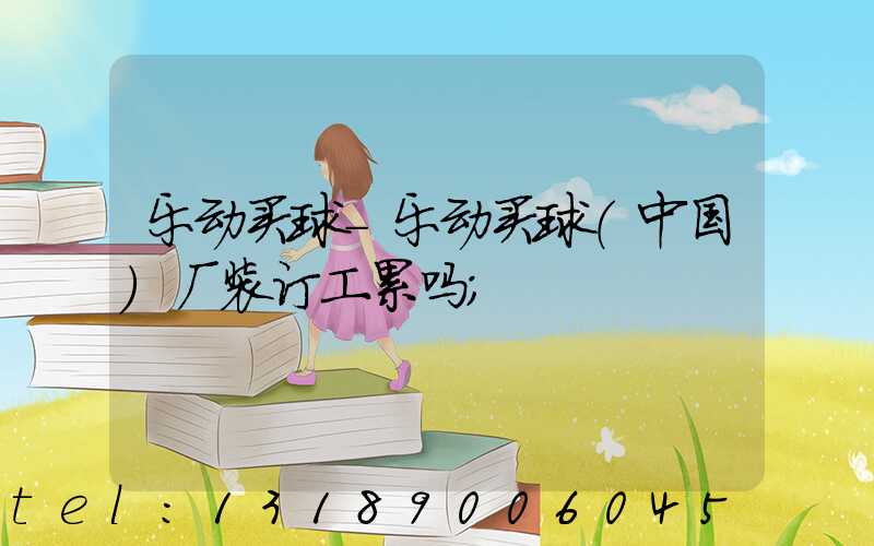 乐动买球-乐动买球（中国）厂装订工累吗