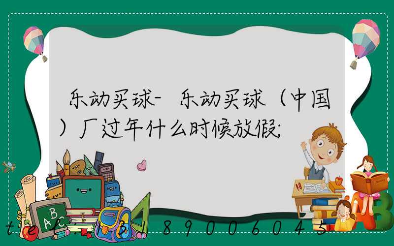 乐动买球-乐动买球（中国）厂过年什么时候放假
