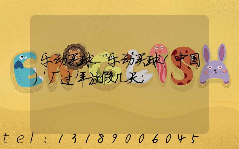 乐动买球-乐动买球（中国）厂过年放假几天